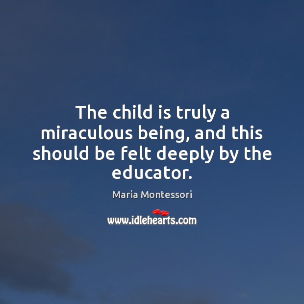 The child is truly a miraculous being, and this should be felt deeply by the educator. Maria Montessori Picture Quote