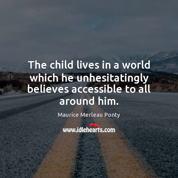 The child lives in a world which he unhesitatingly believes accessible to all around him. Maurice Merleau Ponty Picture Quote