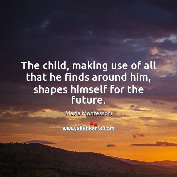 The child, making use of all that he finds around him, shapes himself for the future. Image