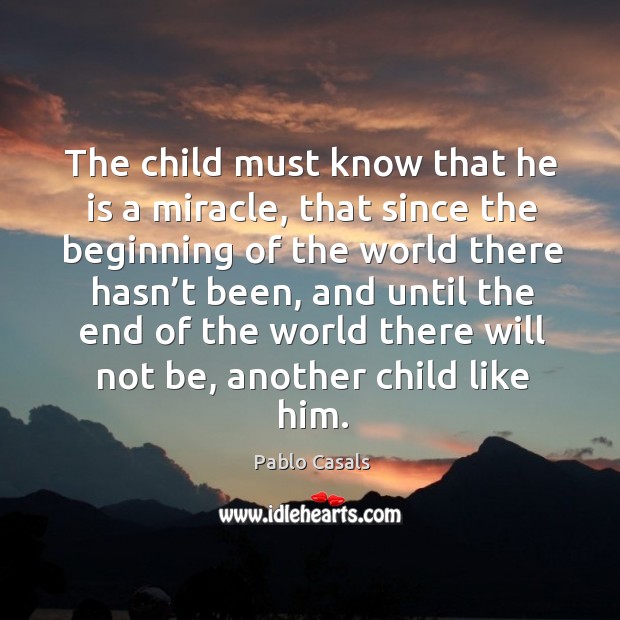 The child must know that he is a miracle, that since the beginning of the world there Pablo Casals Picture Quote