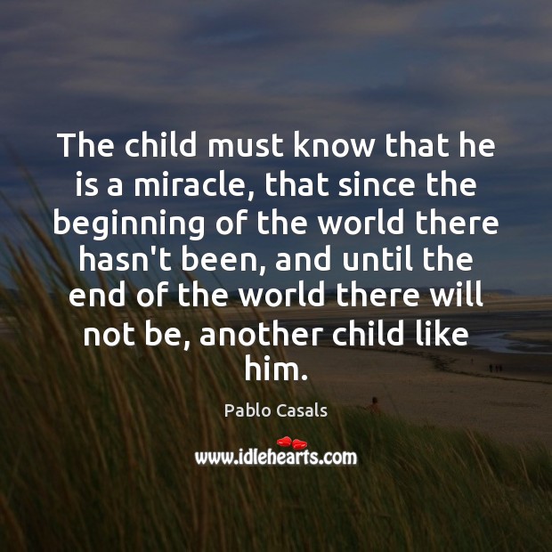 The child must know that he is a miracle, that since the Pablo Casals Picture Quote