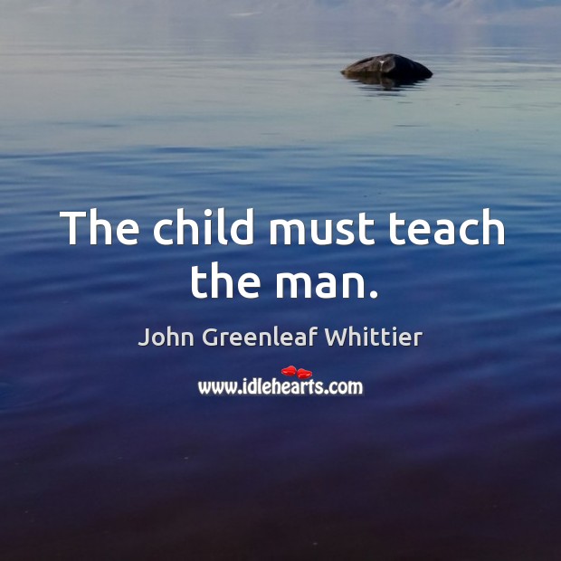 The child must teach the man. John Greenleaf Whittier Picture Quote
