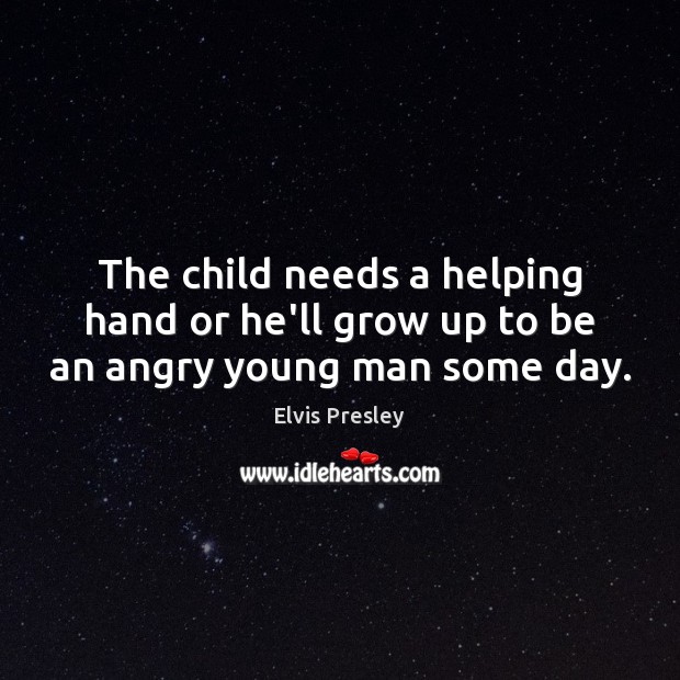 The child needs a helping hand or he’ll grow up to be an angry young man some day. Elvis Presley Picture Quote