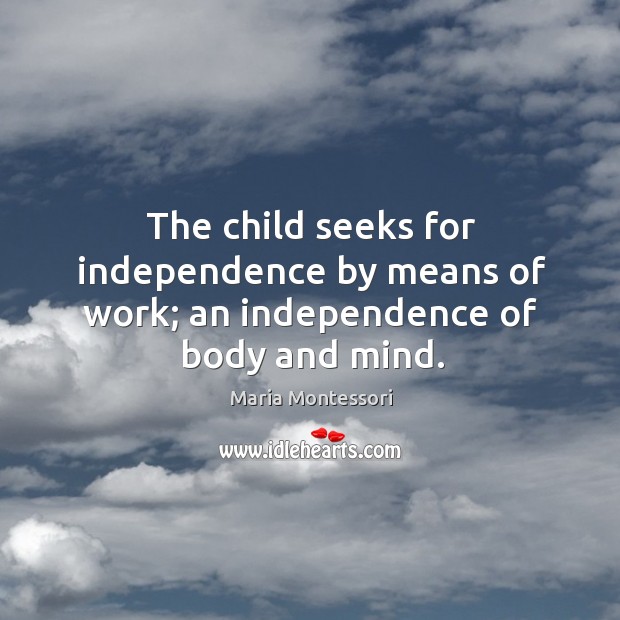 The child seeks for independence by means of work; an independence of body and mind. Maria Montessori Picture Quote