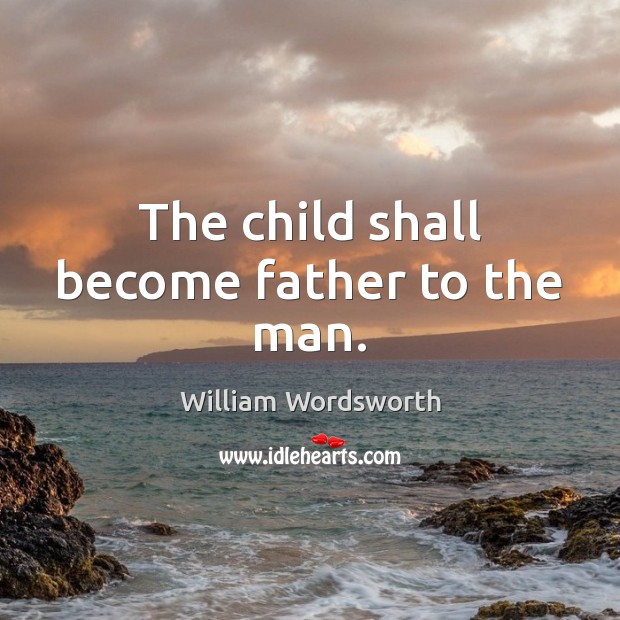 The child shall become father to the man. William Wordsworth Picture Quote