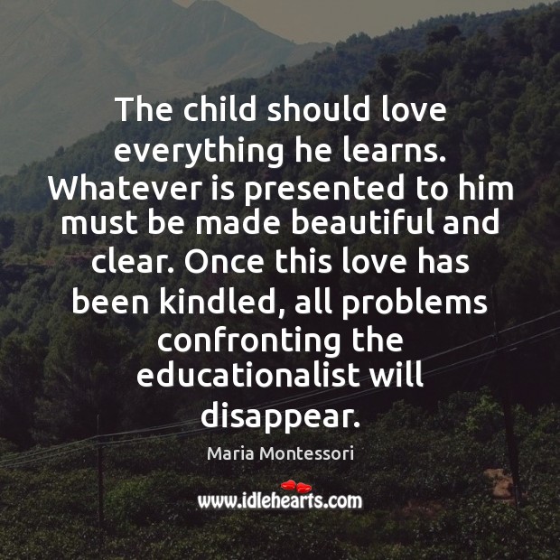 The child should love everything he learns. Whatever is presented to him Maria Montessori Picture Quote