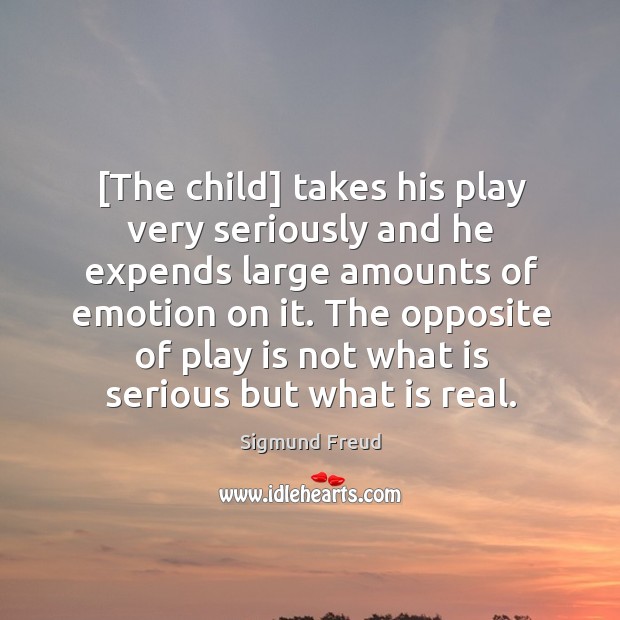 [The child] takes his play very seriously and he expends large amounts Sigmund Freud Picture Quote