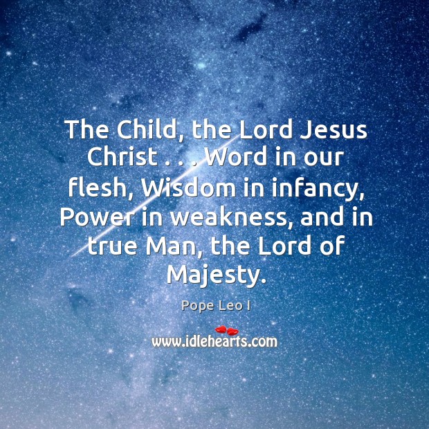 The Child, the Lord Jesus Christ . . . Word in our flesh, Wisdom in Pope Leo I Picture Quote