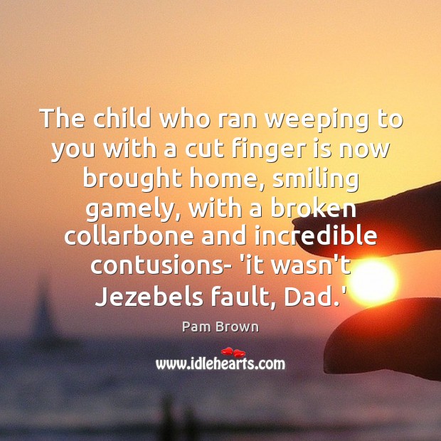 The child who ran weeping to you with a cut finger is Pam Brown Picture Quote