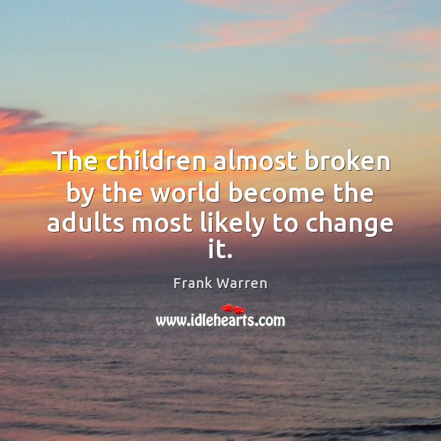 The children almost broken by the world become the adults most likely to change it. Frank Warren Picture Quote