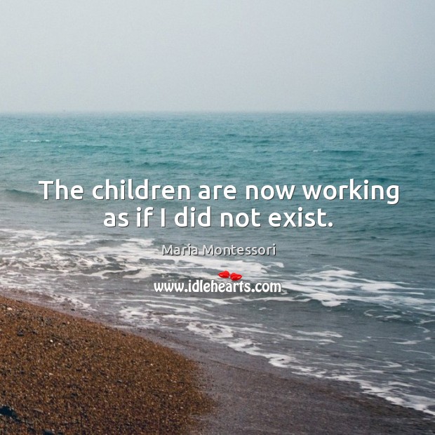 The children are now working as if I did not exist. Maria Montessori Picture Quote