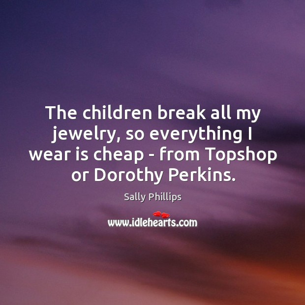 The children break all my jewelry, so everything I wear is cheap Sally Phillips Picture Quote