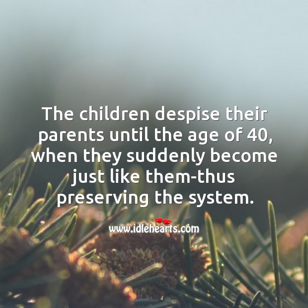 The children despise their parents until the age of 40, when they suddenly become just like them-thus preserving the system. Image
