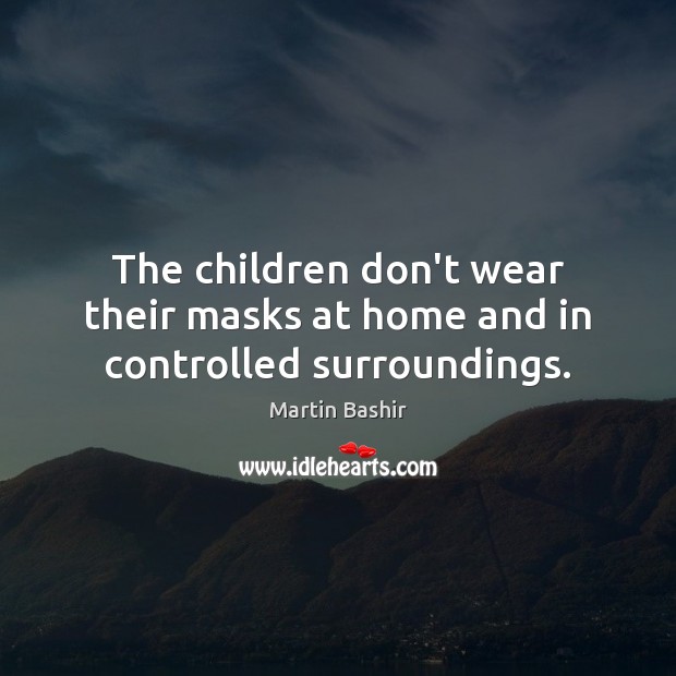 The children don’t wear their masks at home and in controlled surroundings. Martin Bashir Picture Quote