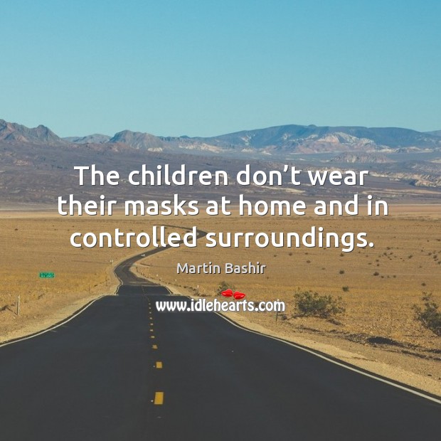The children don’t wear their masks at home and in controlled surroundings. Martin Bashir Picture Quote