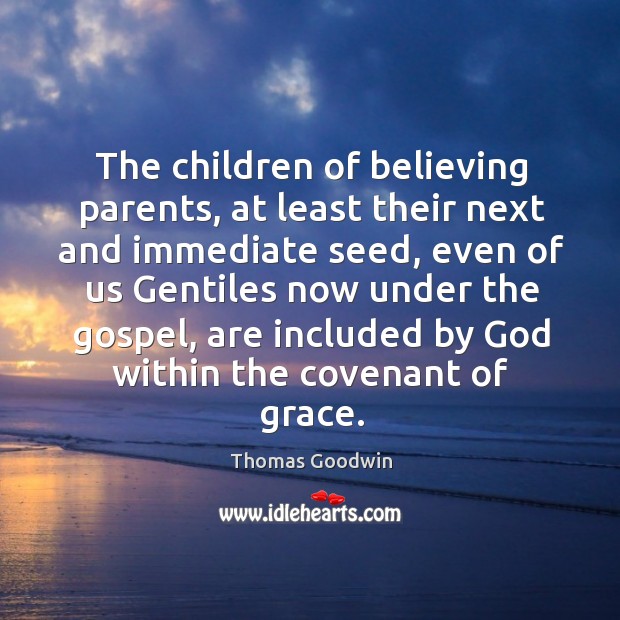 The children of believing parents, at least their next and immediate seed Thomas Goodwin Picture Quote