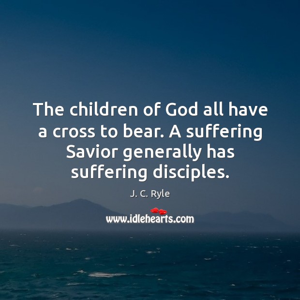 The children of God all have a cross to bear. A suffering J. C. Ryle Picture Quote