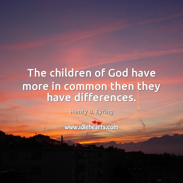 The children of God have more in common then they have differences. Henry B. Eyring Picture Quote