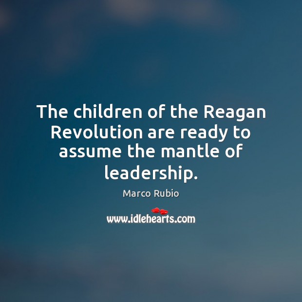 The children of the Reagan Revolution are ready to assume the mantle of leadership. Marco Rubio Picture Quote