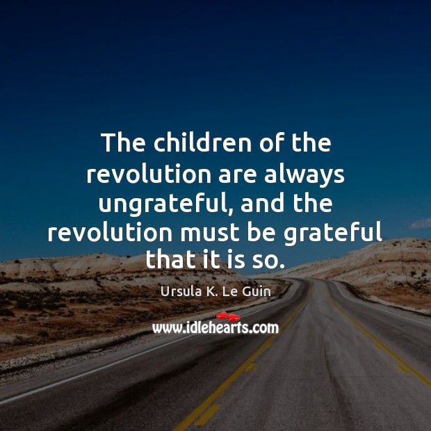 The children of the revolution are always ungrateful, and the revolution must Ursula K. Le Guin Picture Quote