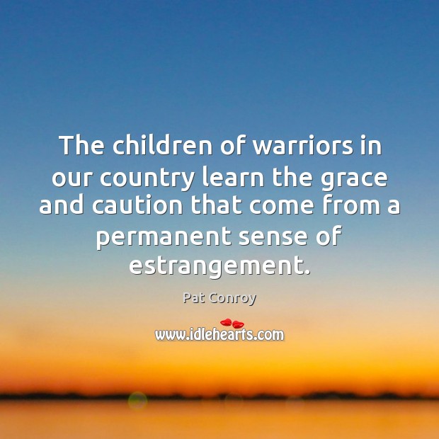 The children of warriors in our country learn the grace and caution Pat Conroy Picture Quote