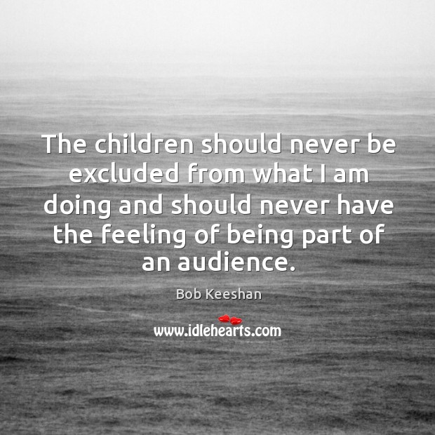 The children should never be excluded from what I am doing and Bob Keeshan Picture Quote
