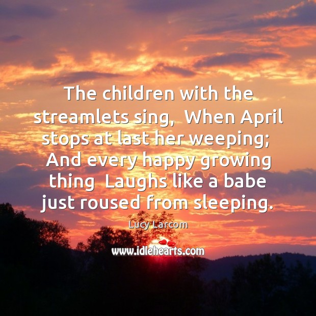 The children with the streamlets sing,  When April stops at last her Lucy Larcom Picture Quote