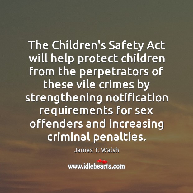 The Children’s Safety Act will help protect children from the perpetrators of James T. Walsh Picture Quote