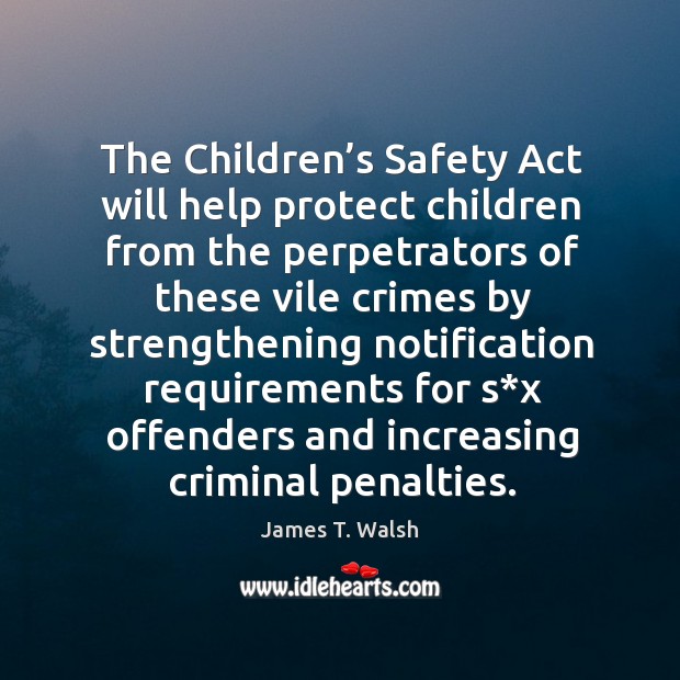 The children’s safety act will help protect children from the perpetrators of these vile crimes James T. Walsh Picture Quote