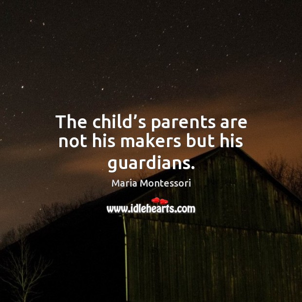 The child’s parents are not his makers but his guardians. Maria Montessori Picture Quote