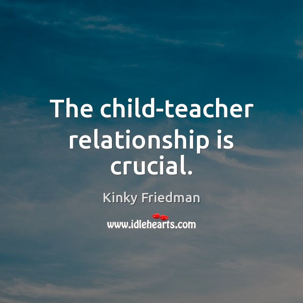 The child-teacher relationship is crucial. Kinky Friedman Picture Quote