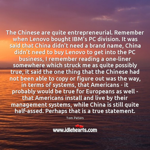The Chinese are quite entrepreneurial. Remember when Lenovo bought IBM’s PC division. Tom Peters Picture Quote