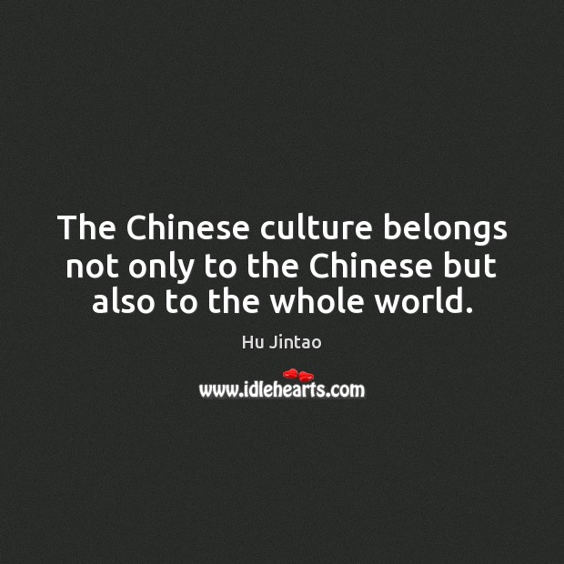 The Chinese culture belongs not only to the Chinese but also to the whole world. Hu Jintao Picture Quote