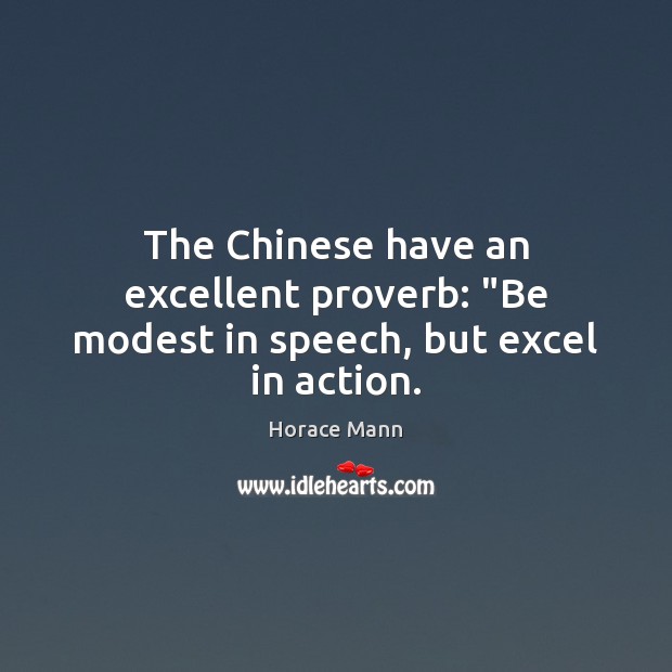The Chinese have an excellent proverb: “Be modest in speech, but excel in action. Horace Mann Picture Quote