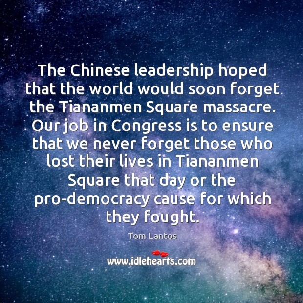 The chinese leadership hoped that the world would soon forget the tiananmen square massacre. Tom Lantos Picture Quote