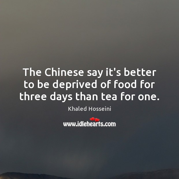 The Chinese say it’s better to be deprived of food for three days than tea for one. Khaled Hosseini Picture Quote