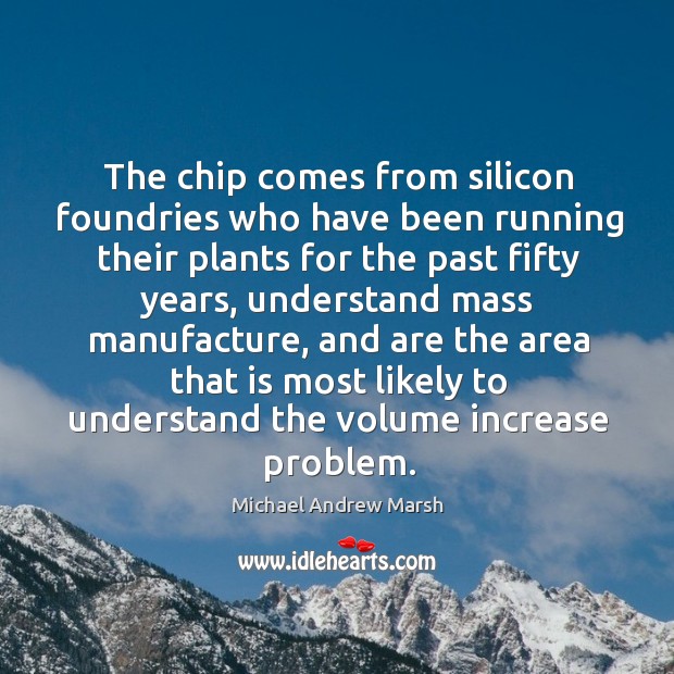 The chip comes from silicon foundries who have been running their plants for the past fifty years Michael Andrew Marsh Picture Quote