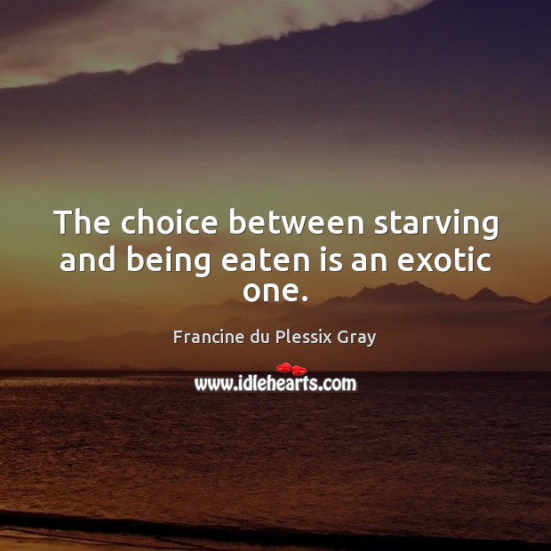 The choice between starving and being eaten is an exotic one. Francine du Plessix Gray Picture Quote