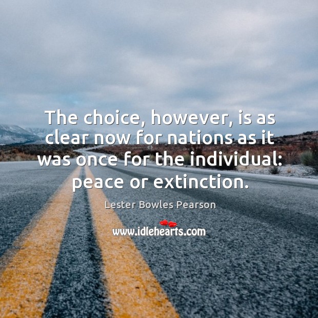 The choice, however, is as clear now for nations as it was once for the individual: peace or extinction. Lester Bowles Pearson Picture Quote