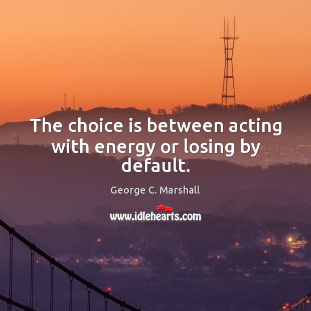 The choice is between acting with energy or losing by default. George C. Marshall Picture Quote