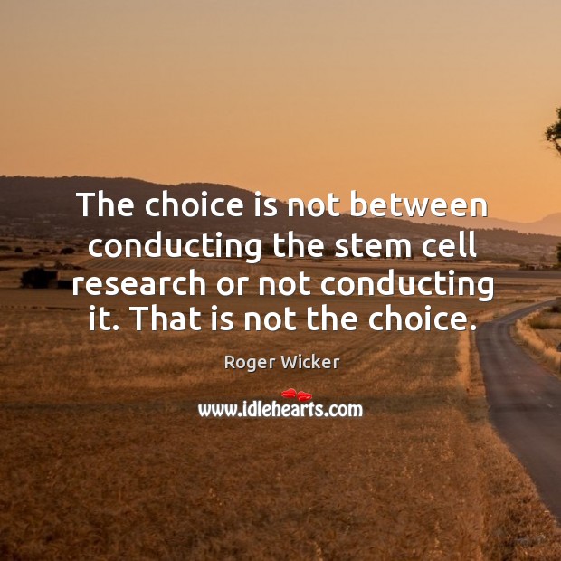 The choice is not between conducting the stem cell research or not conducting it. That is not the choice. Roger Wicker Picture Quote