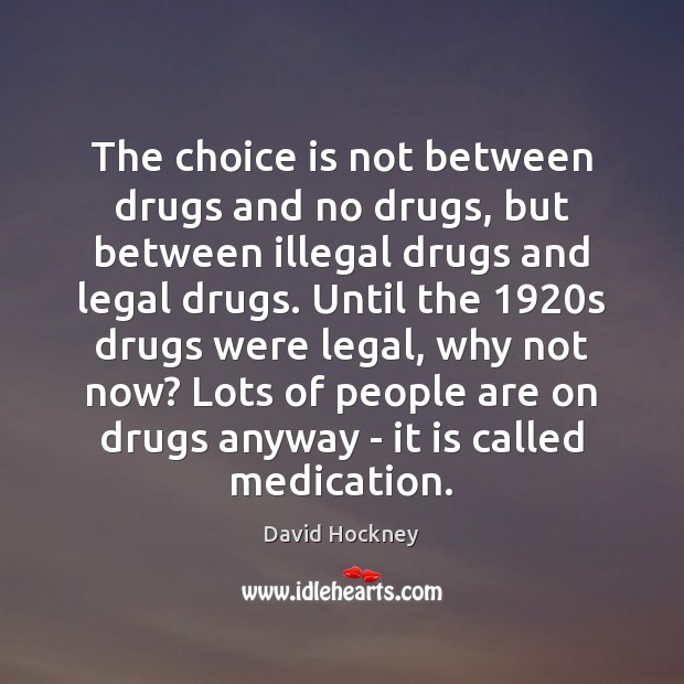 The choice is not between drugs and no drugs, but between illegal David Hockney Picture Quote