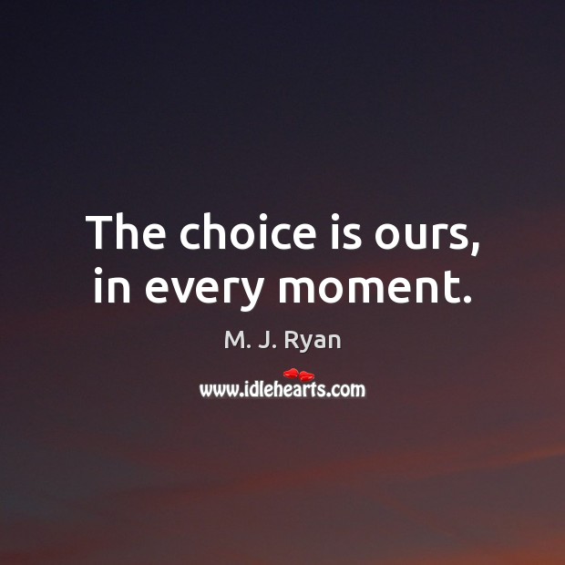 The choice is ours, in every moment. M. J. Ryan Picture Quote