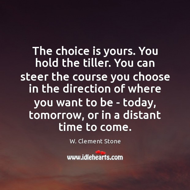 The choice is yours. You hold the tiller. You can steer the W. Clement Stone Picture Quote