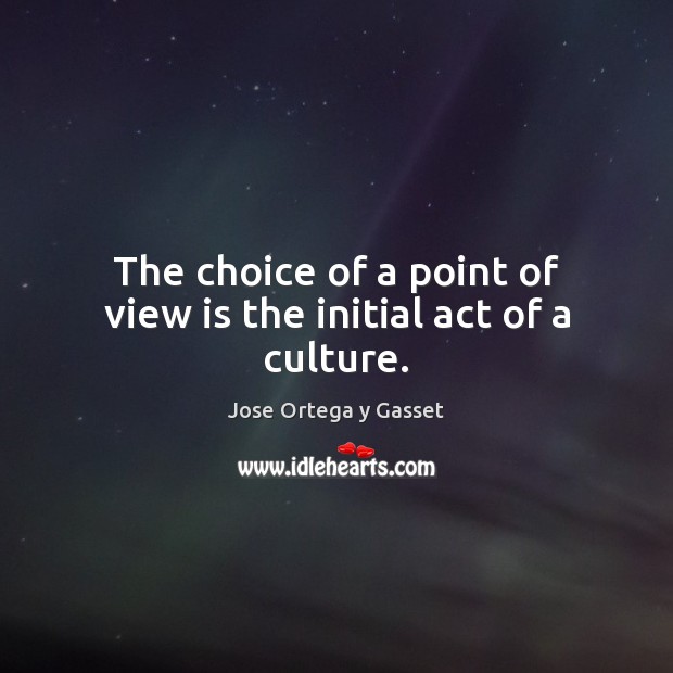 The choice of a point of view is the initial act of a culture. Jose Ortega y Gasset Picture Quote