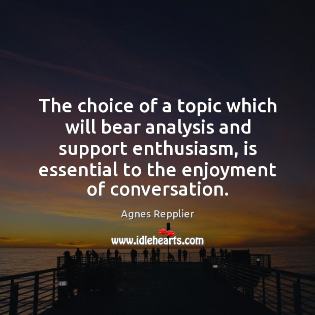 The choice of a topic which will bear analysis and support enthusiasm, Agnes Repplier Picture Quote