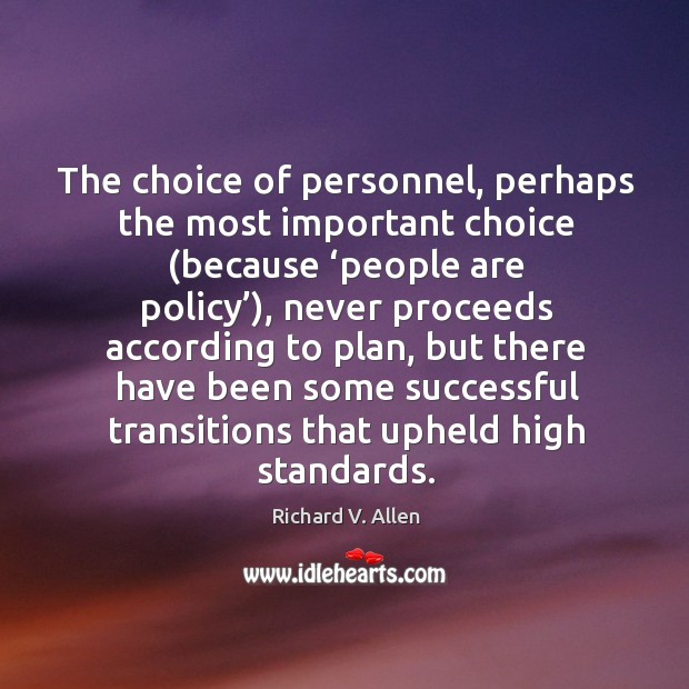 The choice of personnel, perhaps the most important choice (because ‘people are policy’), never proceeds according to plan Richard V. Allen Picture Quote