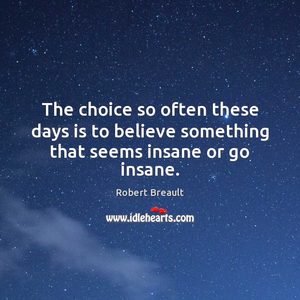 The choice so often these days is to believe something that seems insane or go insane. Robert Breault Picture Quote
