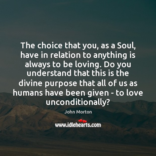 The choice that you, as a Soul, have in relation to anything John Morton Picture Quote