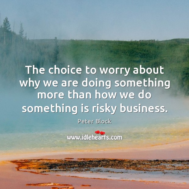The choice to worry about why we are doing something more than Peter Block Picture Quote